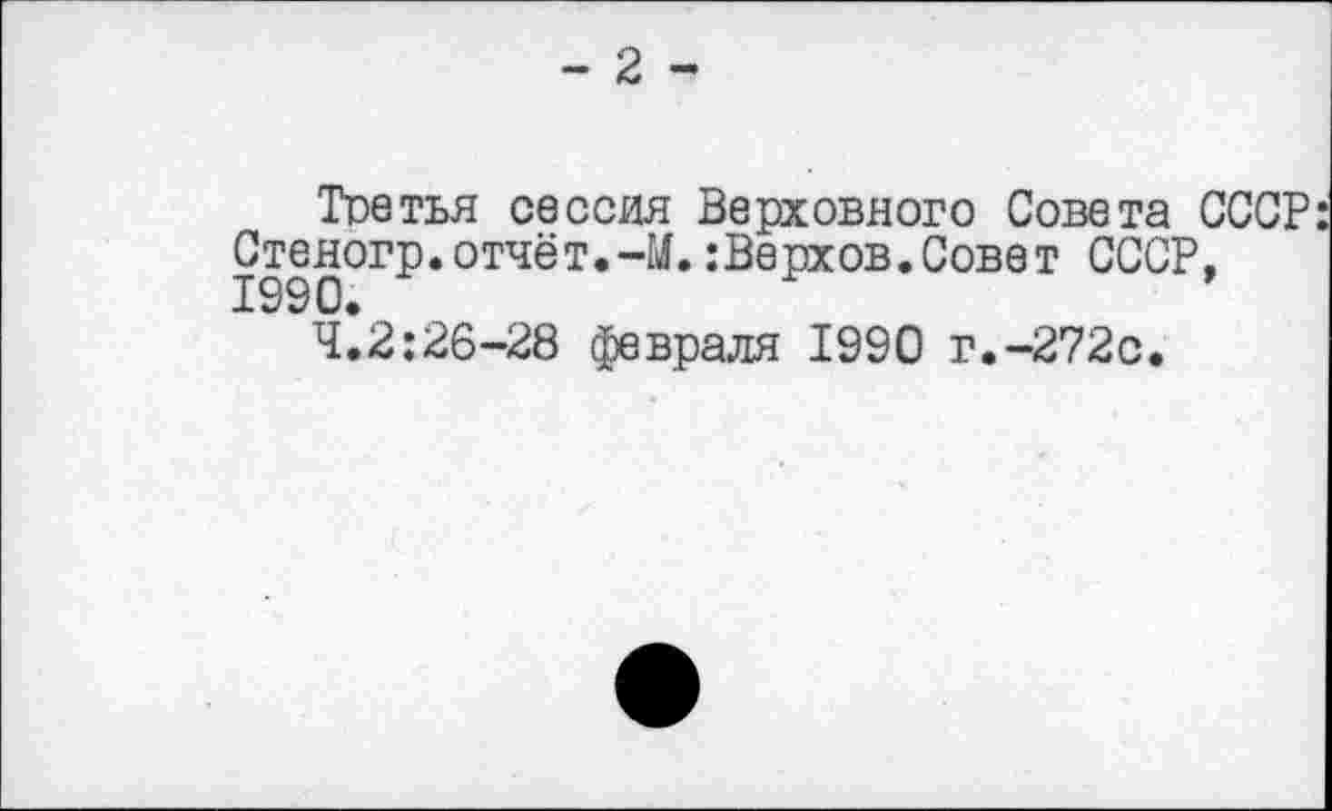 ﻿- 2 -
Третья сессия Верховного Совета СССР: Стеногр.отчёт.-М.:Верхов.Совет СССР. 1990.
4.2:26-28 февраля 1990 г.-272с.